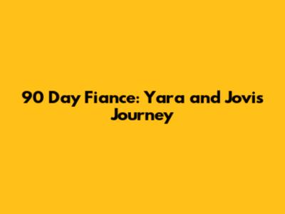 90 Day Fiance: Yara and Jovi's Journey
