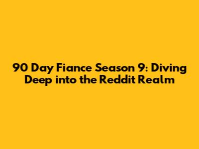 90 Day Fiance Season 9: Diving Deep into the Reddit Realm