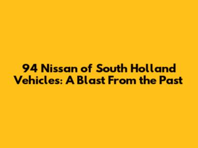 94 Nissan of South Holland Vehicles: A Blast From the Past