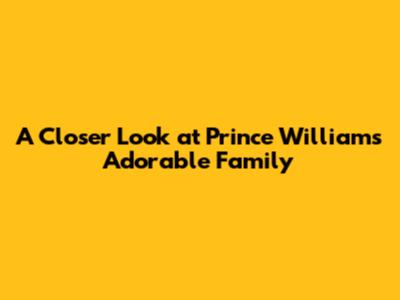 A Closer Look at Prince William's Adorable Family
