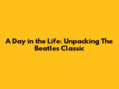 A Day in the Life: Unpacking The Beatles' Classic