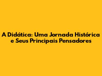 A Didática: Uma Jornada Histórica e Seus Principais Pensadores