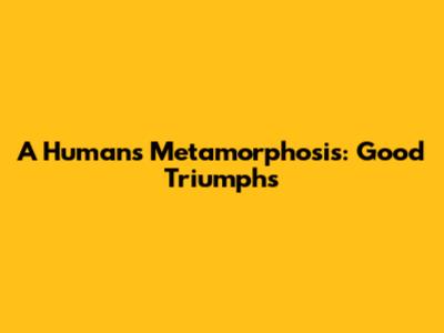 A Human's Metamorphosis: Good Triumphs