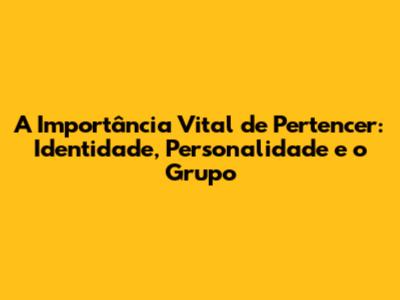A Importância Vital de Pertencer: Identidade, Personalidade e o Grupo