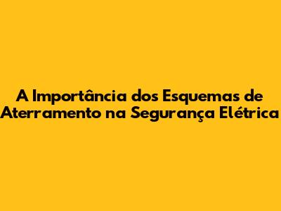 A Importância dos Esquemas de Aterramento na Segurança Elétrica