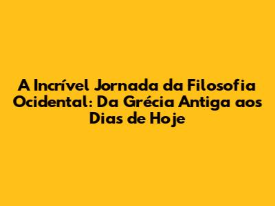 A Incrível Jornada da Filosofia Ocidental: Da Grécia Antiga aos Dias de Hoje