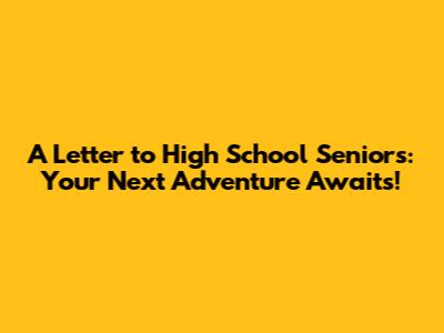 A Letter to High School Seniors: Your Next Adventure Awaits!