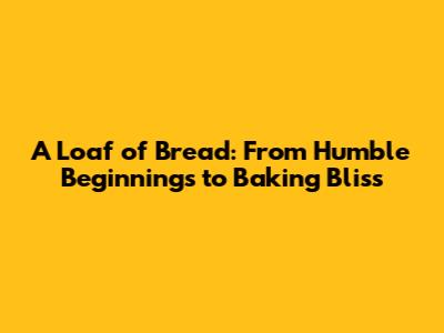 A Loaf of Bread: From Humble Beginnings to Baking Bliss