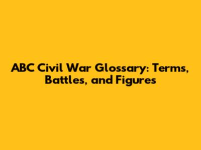 ABC Civil War Glossary: Terms, Battles, and Figures