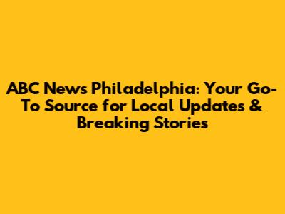 ABC News Philadelphia: Your Go-To Source for Local Updates & Breaking Stories