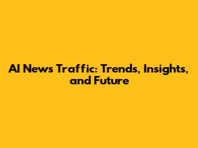 AI News Traffic: Trends, Insights, and Future