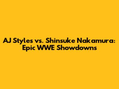 AJ Styles vs. Shinsuke Nakamura: Epic WWE Showdowns