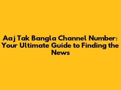 Aaj Tak Bangla Channel Number: Your Ultimate Guide to Finding the News