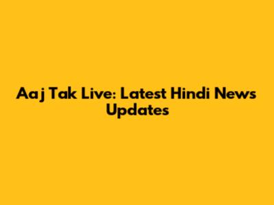 Aaj Tak Live: Latest Hindi News Updates