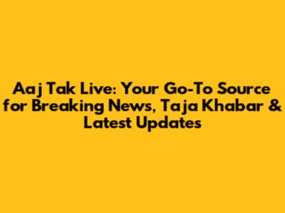 Aaj Tak Live: Your Go-To Source for Breaking News, Taja Khabar & Latest Updates