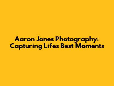Aaron Jones Photography: Capturing Life's Best Moments