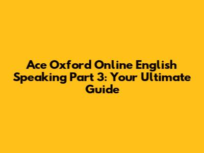 Ace Oxford Online English Speaking Part 3: Your Ultimate Guide