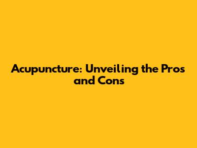 Acupuncture: Unveiling the Pros and Cons