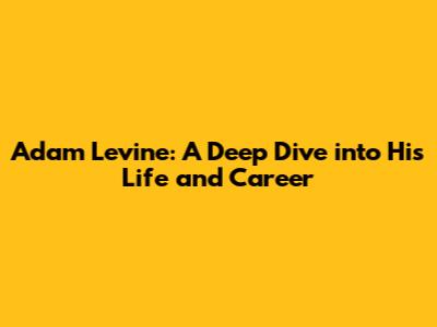 Adam Levine: A Deep Dive into His Life and Career
