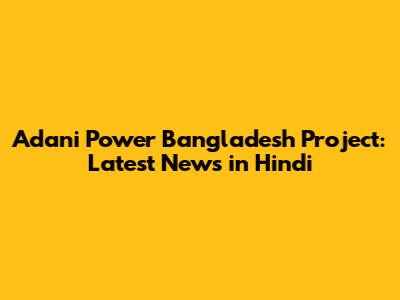 Adani Power Bangladesh Project: Latest News in Hindi