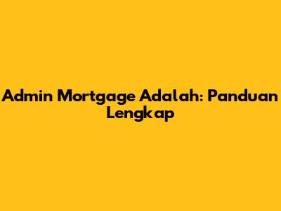 Admin Mortgage Adalah: Panduan Lengkap