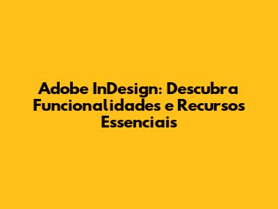 Adobe InDesign: Descubra Funcionalidades e Recursos Essenciais