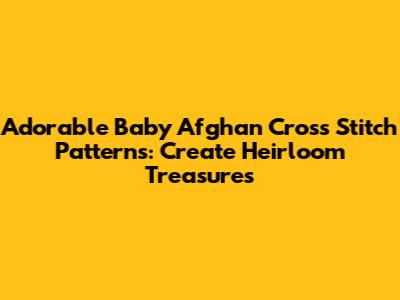 Adorable Baby Afghan Cross Stitch Patterns: Create Heirloom Treasures