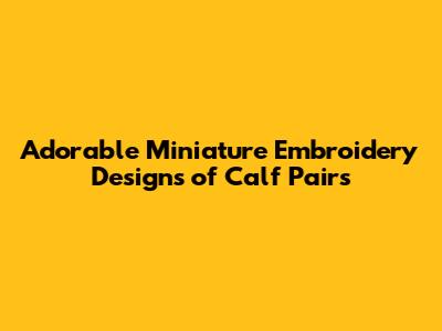 Adorable Miniature Embroidery Designs of Calf Pairs