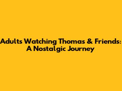 Adults Watching Thomas & Friends: A Nostalgic Journey