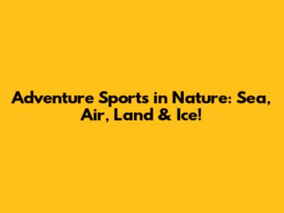 Adventure Sports in Nature: Sea, Air, Land & Ice!