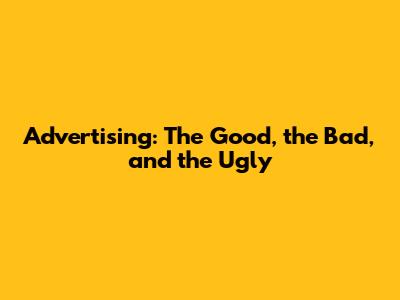 Advertising: The Good, the Bad, and the Ugly