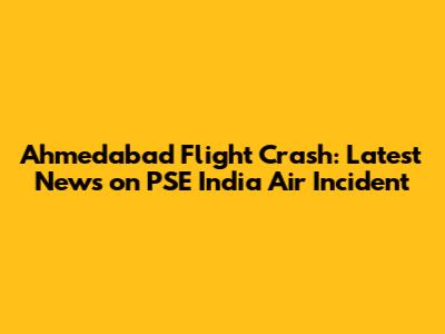 Ahmedabad Flight Crash: Latest News on PSE India Air Incident