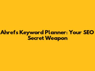 Ahrefs Keyword Planner: Your SEO Secret Weapon