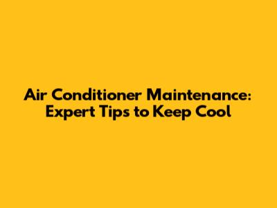 Air Conditioner Maintenance: Expert Tips to Keep Cool