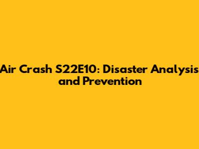 Air Crash S22E10: Disaster Analysis and Prevention