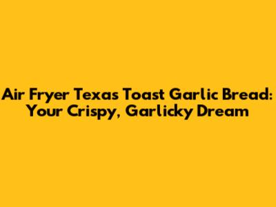 Air Fryer Texas Toast Garlic Bread: Your Crispy, Garlicky Dream