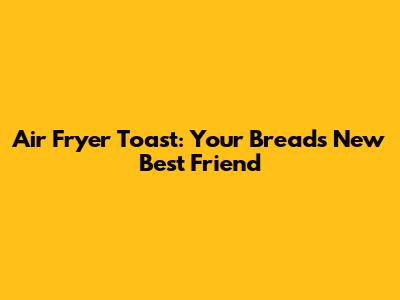 Air Fryer Toast: Your Bread's New Best Friend