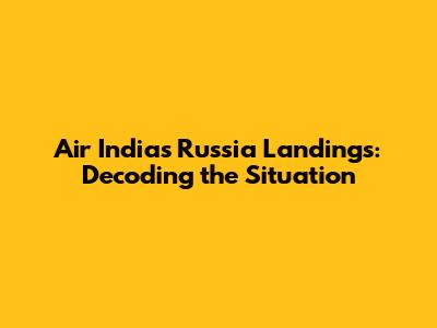 Air India's Russia Landings: Decoding the Situation