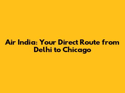 Air India: Your Direct Route from Delhi to Chicago