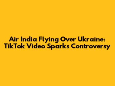 Air India Flying Over Ukraine: TikTok Video Sparks Controversy