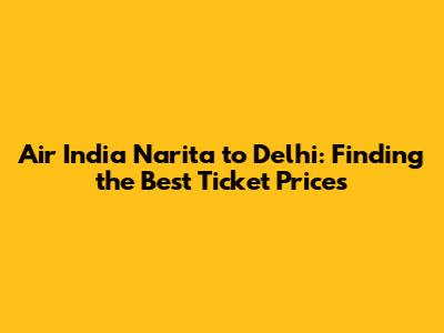 Air India Narita to Delhi: Finding the Best Ticket Prices