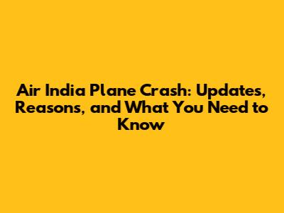 Air India Plane Crash: Updates, Reasons, and What You Need to Know