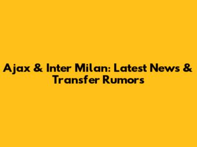 Ajax & Inter Milan: Latest News & Transfer Rumors