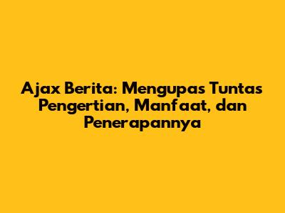 Ajax Berita: Mengupas Tuntas Pengertian, Manfaat, dan Penerapannya