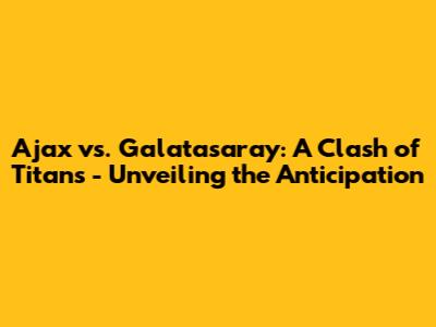Ajax vs. Galatasaray: A Clash of Titans - Unveiling the Anticipation