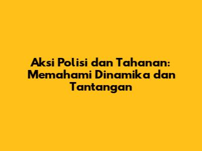 Aksi Polisi dan Tahanan: Memahami Dinamika dan Tantangan