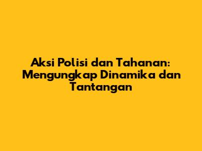 Aksi Polisi dan Tahanan: Mengungkap Dinamika dan Tantangan