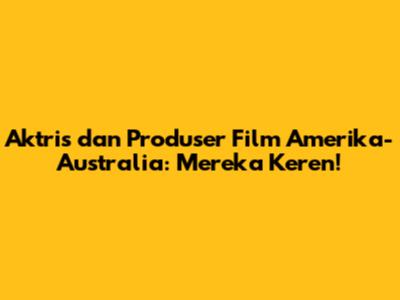 Aktris dan Produser Film Amerika-Australia: Mereka Keren!