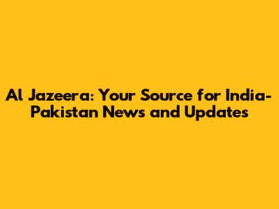Al Jazeera: Your Source for India-Pakistan News and Updates