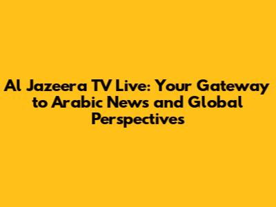 Al Jazeera TV Live: Your Gateway to Arabic News and Global Perspectives